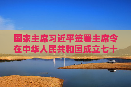 国家主席习近平签署主席令在中华人民共和国成立七十五周年之际授予15人国家勋章和国家荣誉称号