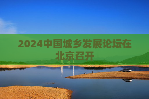 2024中国城乡发展论坛在北京召开