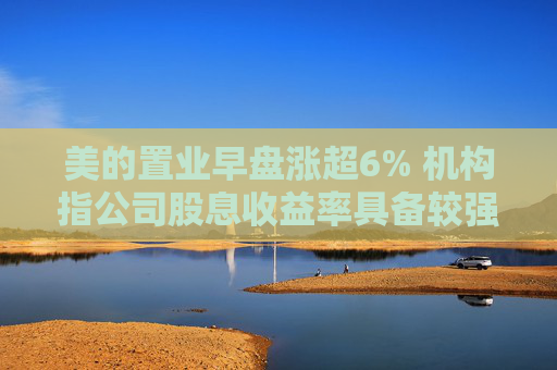 美的置业早盘涨超6% 机构指公司股息收益率具备较强吸引力