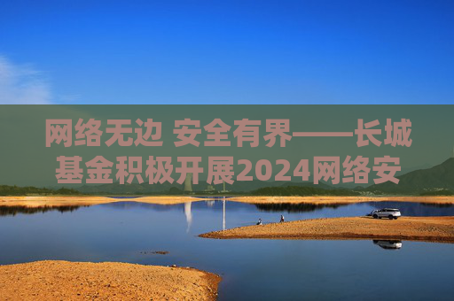 网络无边 安全有界——长城基金积极开展2024网络安全宣传周活动