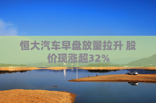 恒大汽车早盘放量拉升 股价现涨超32%