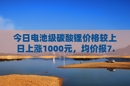 今日电池级碳酸锂价格较上日上涨1000元，均价报7.55万元/吨