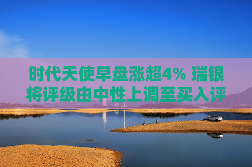 时代天使早盘涨超4% 瑞银将评级由中性上调至买入评级