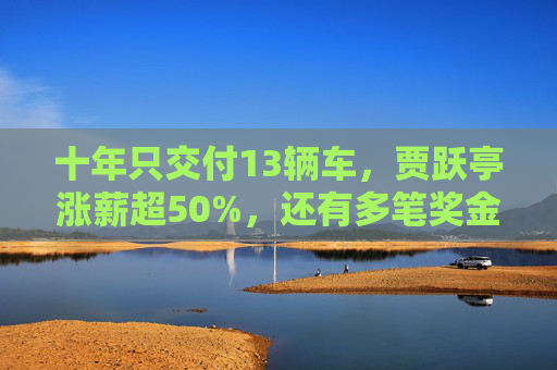 十年只交付13辆车，贾跃亭涨薪超50%，还有多笔奖金合计超500万美元