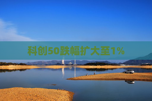 科创50跌幅扩大至1%