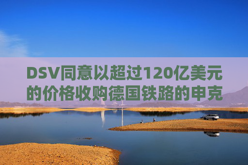 DSV同意以超过120亿美元的价格收购德国铁路的申克物流部门