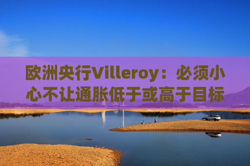 欧洲央行Villeroy：必须小心不让通胀低于或高于目标