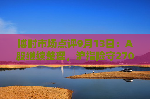 博时市场点评9月13日：A股继续整理，沪指险守2700点