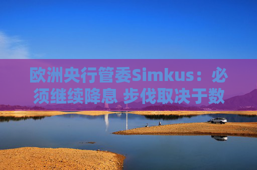 欧洲央行管委Simkus：必须继续降息 步伐取决于数据