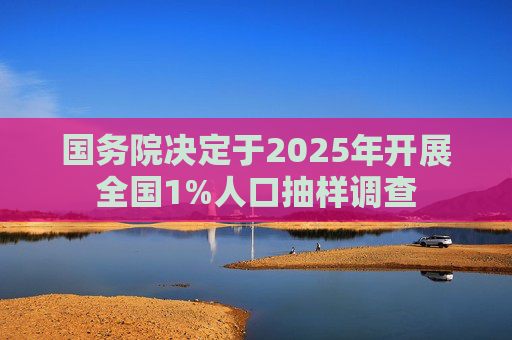 国务院决定于2025年开展全国1%人口抽样调查