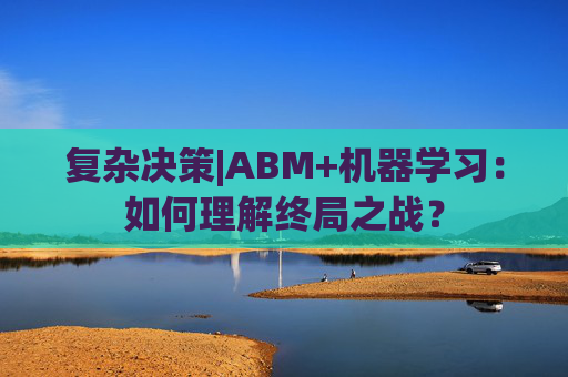 复杂决策|ABM+机器学习：如何理解终局之战？