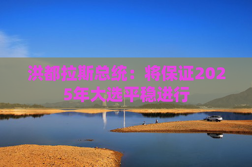 洪都拉斯总统：将保证2025年大选平稳进行