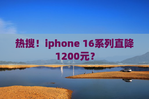 热搜！iphone 16系列直降1200元？