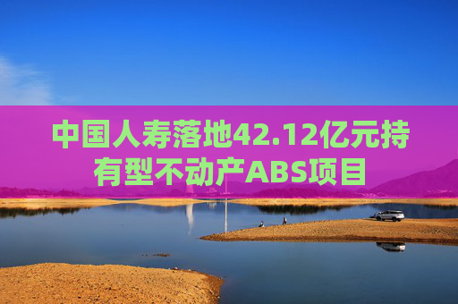 中国人寿落地42.12亿元持有型不动产ABS项目