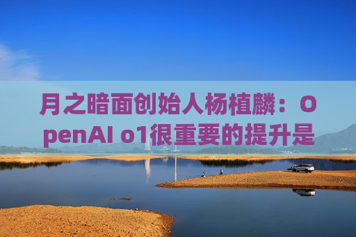 月之暗面创始人杨植麟：OpenAI o1很重要的提升是可以完成一些人类要想很久才能完成的任务