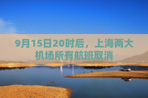 9月15日20时后，上海两大机场所有航班取消