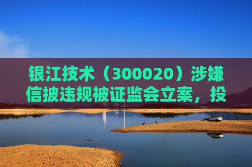 银江技术（300020）涉嫌信披违规被证监会立案，投资者索赔案已多次提交法院