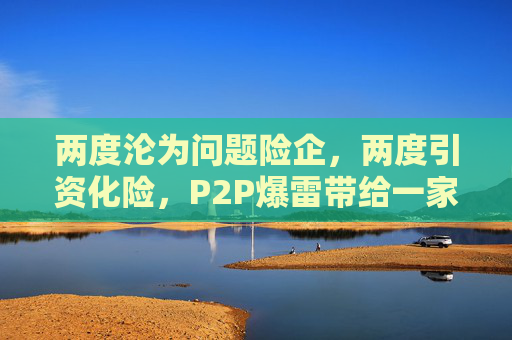 两度沦为问题险企，两度引资化险，P2P爆雷带给一家中小险企的伤害究竟有多大