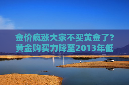 金价疯涨大家不买黄金了？黄金购买力降至2013年低点 消费者可选择“黄金+”投资品上车