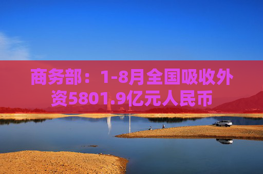 商务部：1-8月全国吸收外资5801.9亿元人民币