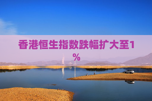 香港恒生指数跌幅扩大至1%