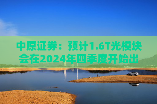 中原证券：预计1.6T光模块会在2024年四季度开始出货，2025年一季度正式上量