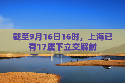 截至9月16日16时，上海已有17座下立交解封