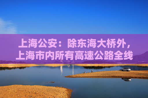 上海公安：除东海大桥外，上海市内所有高速公路全线恢复通行