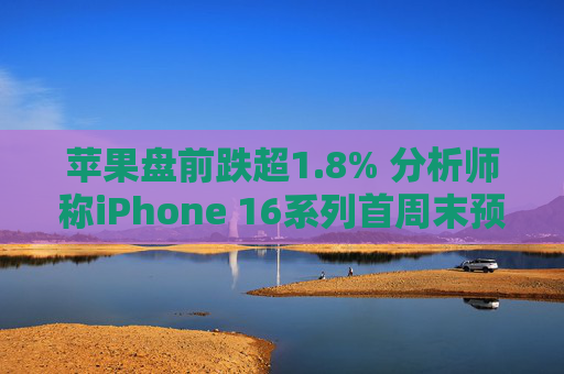 苹果盘前跌超1.8% 分析师称iPhone 16系列首周末预购销量较去年15系列减少约12.7%