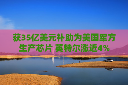 获35亿美元补助为美国军方生产芯片 英特尔涨近4%