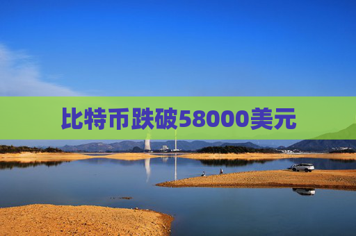 比特币跌破58000美元