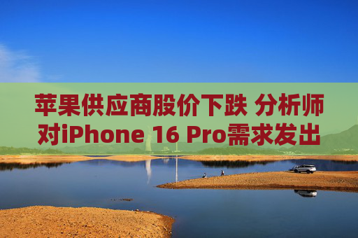 苹果供应商股价下跌 分析师对iPhone 16 Pro需求发出警告