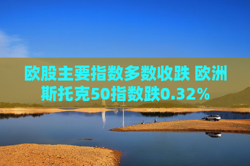 欧股主要指数多数收跌 欧洲斯托克50指数跌0.32%