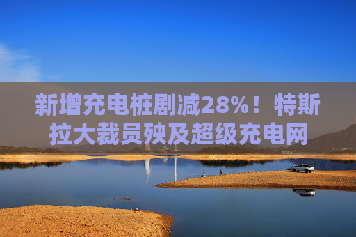 新增充电桩剧减28%！特斯拉大裁员殃及超级充电网