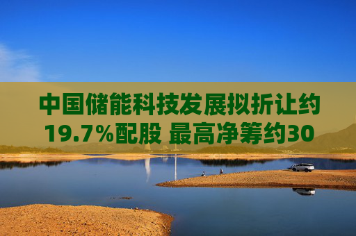 中国储能科技发展拟折让约19.7%配股 最高净筹约3030万港元