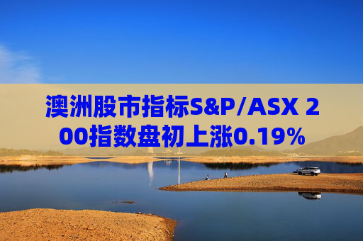 澳洲股市指标S&P/ASX 200指数盘初上涨0.19%