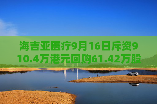 海吉亚医疗9月16日斥资910.4万港元回购61.42万股