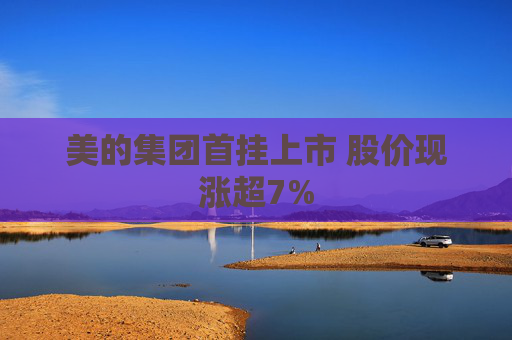 美的集团首挂上市 股价现涨超7%