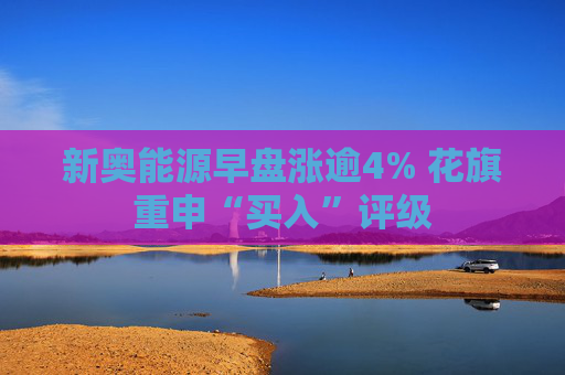 新奥能源早盘涨逾4% 花旗重申“买入”评级