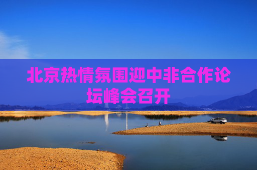 北京热情氛围迎中非合作论坛峰会召开