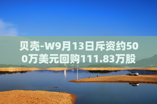 贝壳-W9月13日斥资约500万美元回购111.83万股