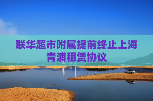 联华超市附属提前终止上海青浦租赁协议