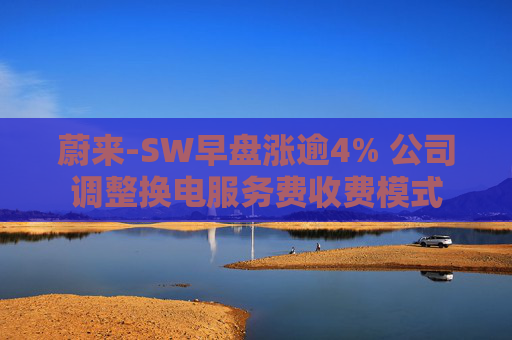 蔚来-SW早盘涨逾4% 公司调整换电服务费收费模式