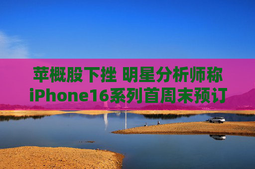 苹概股下挫 明星分析师称iPhone16系列首周末预订量较上代同期少12.7%