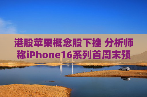 港股苹果概念股下挫 分析师称iPhone16系列首周末预订量较上代同期少12.7%