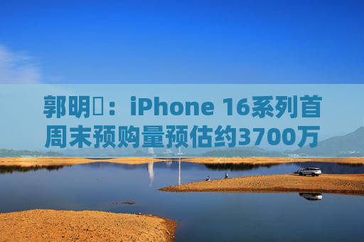 郭明錤：iPhone 16系列首周末预购量预估约3700万部 iPhone 16 Pro系列低于预期