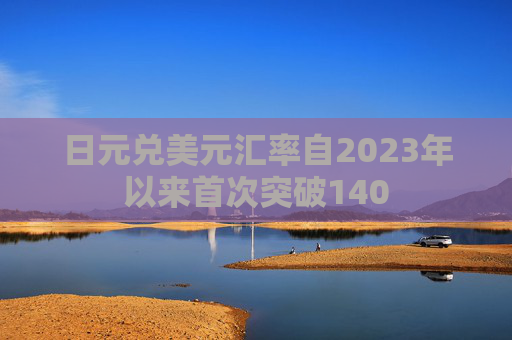 日元兑美元汇率自2023年以来首次突破140