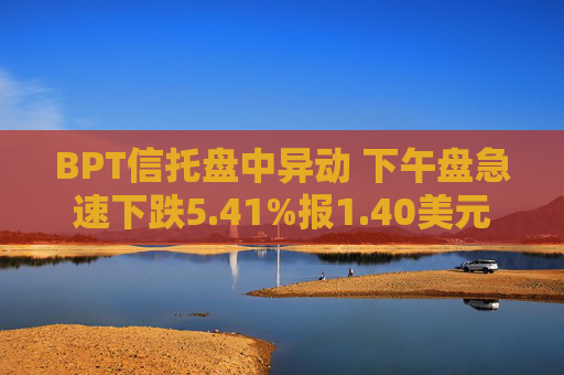 BPT信托盘中异动 下午盘急速下跌5.41%报1.40美元