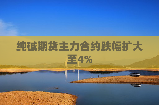 纯碱期货主力合约跌幅扩大至4%