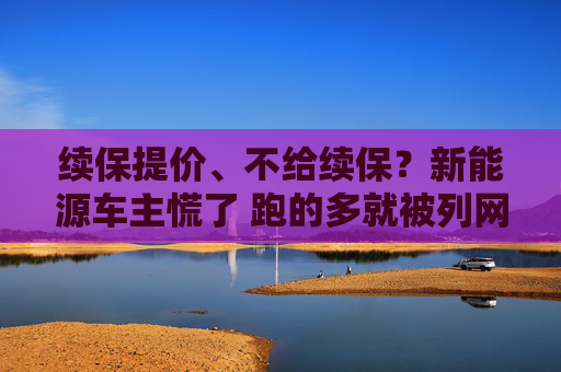 续保提价、不给续保？新能源车主慌了 跑的多就被列网约车